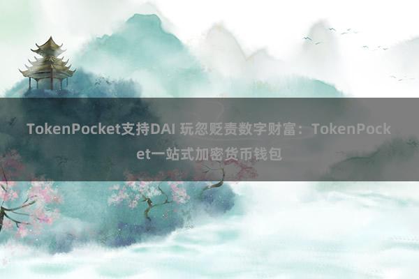 TokenPocket支持DAI 玩忽贬责数字财富：TokenPocket一站式加密货币钱包