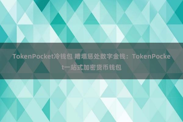 TokenPocket冷钱包 糟塌惩处数字金钱：TokenPocket一站式加密货币钱包