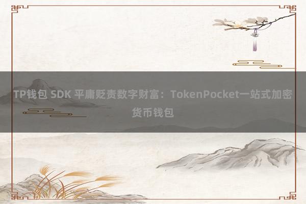 TP钱包 SDK 平庸贬责数字财富：TokenPocket一站式加密货币钱包