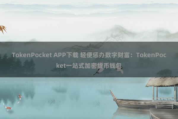 TokenPocket APP下载 轻便惩办数字财富：TokenPocket一站式加密货币钱包